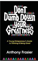 Don't Dumb Down Your Greatness: A Young Entrepreneur's Guide to Thinking & Being Great