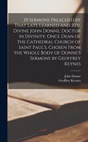 10 Sermons Preached by That Late Learned and rev. Divine John Donne, Doctor in Divinity, Once Dean of the Cathedral Church of Saint Paul's. Chosen From the Whole Body of Donne's Sermons by Geoffrey Keynes