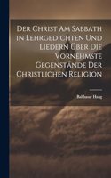 Der Christ am Sabbath in Lehrgedichten und Liedern über die vornehmste Gegenstände der christlichen Religion