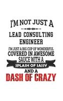 I'm Not Just A Lead Consulting Engineer I'm Just A Big Cup Of Wonderful Covered In Awesome Sauce With A Splash Of Sassy And A Dash Of Crazy: Notebook: Best Lead Consulting Engineer Notebook, Journal Gift, Diary, Doodle Gift or Notebook 6 x 9 Compact Siz