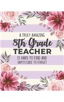 A Truly Amazing 8th Grade Teacher Is Hard To Find And Impossible To Forget: Eighth Grade Floral Lesson Planner and Appreciation Gift for Teachers