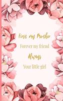 First My Mother, Forever My Friend, Always Your Little Girl: Beautiful, Floral Journal for Mom - Mother Appreciation or Mother's Day Gift from Daughter - 6x9 Size with 120 Journal-Lined Pages