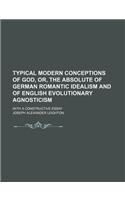 Typical Modern Conceptions of God, Or, the Absolute of German Romantic Idealism and of English Evolutionary Agnosticism; With a Constructive Essay