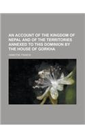 An Account of the Kingdom of Nepal and of the Territories Annexed to This Dominion by the House of Gorkha