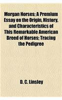 Morgan Horses; A Premium Essay on the Origin, History, and Characteristics of This Remarkable American Breed of Horses; Tracing the Pedigree