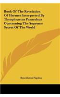 Book Of The Revelation Of Hermes Interpreted By Theophrastus Paracelsus Concerning The Supreme Secret Of The World