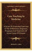 Case Teaching in Medicine: A Series Of Graduated Exercises In The Differential, Diagnosis, Prognosis And Treatment Of Actual Cases Of Disease