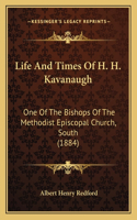Life And Times Of H. H. Kavanaugh: One Of The Bishops Of The Methodist Episcopal Church, South (1884)(English)