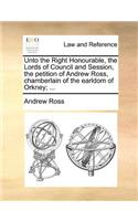 Unto the Right Honourable, the Lords of Council and Session, the Petition of Andrew Ross, Chamberlain of the Earldom of Orkney; ...
