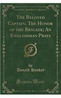 The Beloved Captain; The Honor of the Brigade; An Englishman Prays (Classic Reprint)