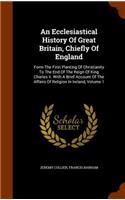 An Ecclesiastical History of Great Britain, Chiefly of England: Form The First Planting Of Christianity To The End Of The Reign Of King Charles Ii. With A Brief Account Of The Affairs Of Religion In Ireland, Volu