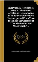 The Practical Horseshoer. Being a Collection of Articles on Horseshoeing in All Its Branches Which Have Appeared From Time to Time in the Columns of The Blacksmith and Wheelwright ..