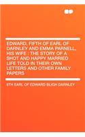 Edward, Fifth of Earl of Darnley and Emma Parnell, His Wife: The Story of a Shot and Happy Married Life Told in Their Own Letters and Other Family Papers