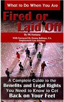 What to Do When You Are Fired or Laid Off: A Complete Guide to the Benefits and Legal Rights You Need to Know to Get Back on Your Feet