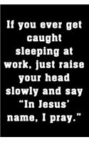 If you ever get caught sleeping at work, just raise your head slowly and say 