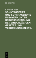 Sonntagsfeier Und Sonntagsruhe in Bayern Unter Berücksichtigung Der Einschlägigen Gesetze Und Verordnungen Etc.