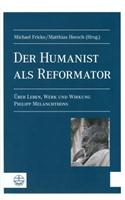 Der Humanist ALS Reformator[the Humanist as Reformer]: Uber Leben, Werk Und Wirkung Philipp Melanchthons[about the Life, Oeuvre and Effect of Philipp