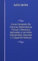 Curso Completo De Ciencias Matematicas Fisicas I Mecanica Aplicadas a Las Artes Industriales, Volumes 1-2 (Spanish Edition)