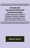 Inquiry into the Causes and Effects of the Variolae Vaccinae; A Disease Discovered in Some of the Western Counties of England, Particularly Gloucestershire, and Known by the Name of the Cow Pox