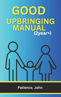 Good Upbringing Manual (2years+): The comprehensive guides to raising well-behaved, responsible, respectful, self-driven, and successful kids for the next generation