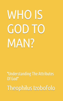 Who Is God to Man?: Understanding The Attributes Of God