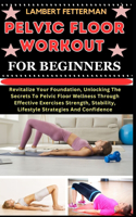Pelvic Floor Workout for Beginners: Revitalize Your Foundation, Unlocking The Secrets To Pelvic Floor Wellness Through Effective Exercises Strength, Stability, Lifestyle Strategies And