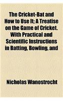 The Cricket-Bat and How to Use It; A Treatise on the Game of Cricket. with Practical and Scientific Instructions in Batting, Bowling, and