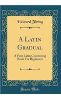 A Latin Gradual: A First Latin Construing Book For Beginners (Classic Reprint)
