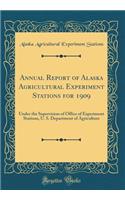 Annual Report of Alaska Agricultural Experiment Stations for 1909: Under the Supervision of Office of Experiment Stations, U. S. Department of Agriculture (Classic Reprint): Under the Supervision of Office of Experiment Stations, U. S. Department of Agriculture (Classic Reprint)