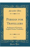 Persian for Travellers, Vol. 1: Rudiments of Grammar, English-Persian Vocabulary (Classic Reprint)