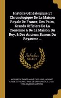 Histoire Généalogique Et Chronologique De La Maison Royale De France, Des Pairs, Grands Officiers De La Couronne & De La Maison Du Roy, & Des Anciens Barons Du Royaume ...