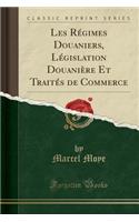 Les RÃ©gimes Douaniers, LÃ©gislation DouaniÃ¨re Et TraitÃ©s de Commerce (Classic Reprint)