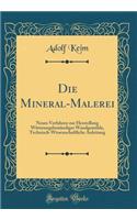 Die Mineral-Malerei: Neues Verfahren Zur Herstellung Witterungsbesta&#776;ndiger Wandgema&#776;lde, Technisch-Wissenschaftliche Anleitung (Classic Reprint): Neues Verfahren Zur Herstellung Witterungsbesta&#776;ndiger Wandgema&#776;lde, Technisch-Wissenschaftliche Anleitung (Classic Reprint)