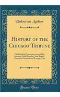 History of the Chicago Tribune: Published in Commemoration of Its Seventy-Fifth Birthday, June Tenth, Nineteen Hundred and Twenty-Two (Classic Reprint)