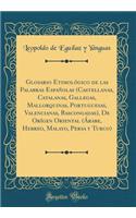 Glosario EtimolÃ³gico de Las Palabras EspaÃ±olas (Castellanas, Catalanas, Gallegas, Mallorquinas, Portuguesas, Valencianas, Bascongadas), de OrÃ­gen Oriental (Ãrabe, Hebreo, Malayo, Persa Y Turco) (Classic Reprint)