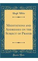 Meditations and Addresses on the Subject of Prayer (Classic Reprint)