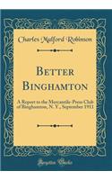Better Binghamton: A Report to the Mercantile-Press Club of Binghamton, N. Y., September 1911 (Classic Reprint)