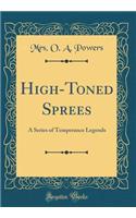 High-Toned Sprees: A Series of Temperance Legends (Classic Reprint)