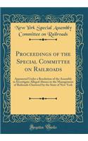 Proceedings of the Special Committee on Railroads: Appointed Under a Resolution of the Assembly to Investigate Alleged Abuses in the Management of Railroads Chartered by the State of New York (Classic Reprint)