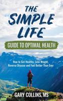 The Simple Life Guide to Optimal Health: How to Get Healthy, Lose Weight, Reverse Disease and Feel Better Than Ever