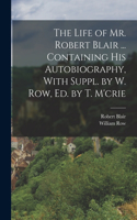 Life of Mr. Robert Blair ... Containing His Autobiography, With Suppl. by W. Row, Ed. by T. M'crie