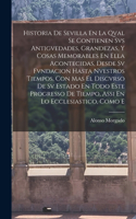 Historia De Sevilla En La Qval Se Contienen Svs Antigvedades, Grandezas, Y Cosas Memorables En Ella Acontecidas, Desde Sv Fvndacion Hasta Nvestros Tiempos, Con Mas El Discvrso De Sv Estado En Todo Este Progresso De Tiempo, Assi En Lo Ecclesiastico,