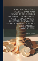 Handbuch der Münz, - Wechsel, - Mass- und Gewichts-Kunde, oder Erklärung der Wechsel, -, Geld- u. Staatspapiere-Kurszettel, der Wechsel-Usancen, Masse u. Gewichte aller Länder u. Handelsplätze.