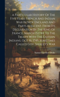 Particular History Of The Five Years French And Indian War In New England And Parts Adjacent, From Its Declaration By The King Of France, March 15,1744, To The Treaty With The Eastern Indians, Oct. 16, 1749, Sometimes Called Gov. Shirley's War