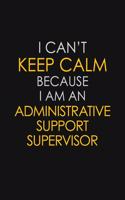 I Can't Keep Calm Because I Am An Administrative Support Supervisor