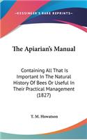 The Apiarian's Manual: Containing All That Is Important In The Natural History Of Bees Or Useful In Their Practical Management (1827)