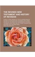 The Revised New Testament and History of Revision; Giving a Literal Reprint of the Authorized English Edition of the Revised New Testament, with a Brief History of the Origin and Transmission of the New Testament Scriptures, and of Its
