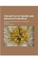 The Battle of Wavre and Grouchy's Retreat; A Study of an Obscure Part of the Waterloo Campaign