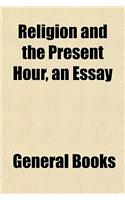 Religion and the Present Hour, an Essay