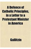 A Defence of Catholic Principles, in a Letter to a Protestant Minister in America